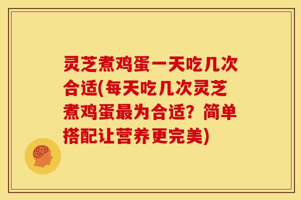 灵芝煮鸡蛋一天吃几次合适(每天吃几次灵芝煮鸡蛋最为合适?简单搭配让营养更完美)