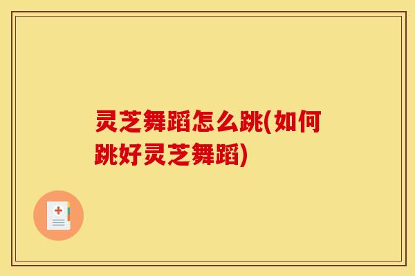 灵芝舞蹈怎么跳(如何跳好灵芝舞蹈)