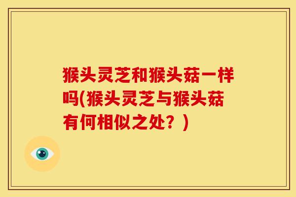 猴头灵芝和猴头菇一样吗(猴头灵芝与猴头菇有何相似之处?)