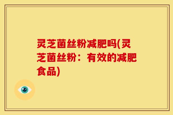 灵芝菌丝粉减肥吗(灵芝菌丝粉:有效的减肥食品)