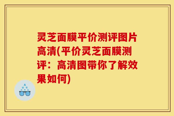 灵芝面膜平价测评图片高清(平价灵芝面膜测评:高清图带你了解效果如何)