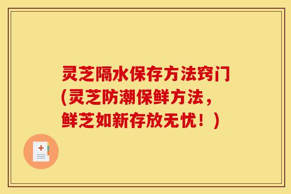 灵芝隔水保存方法窍门(灵芝防潮保鲜方法,鲜芝如新存放无忧!)