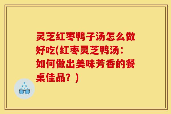 灵芝红枣鸭子汤怎么做好吃(红枣灵芝鸭汤:如何做出美味芳香的餐桌佳品?)