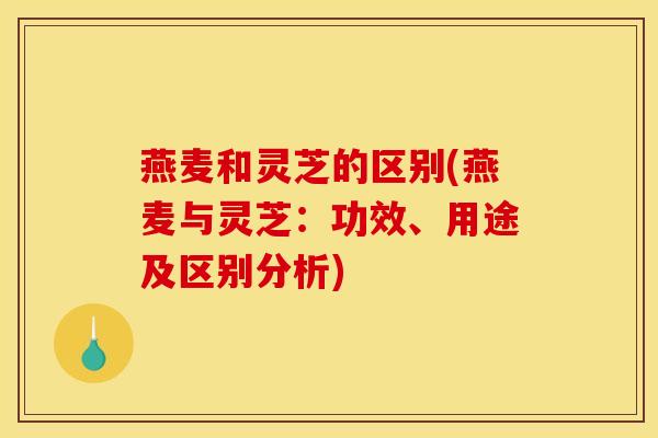 燕麦和灵芝的区别(燕麦与灵芝：功效、用途及区别分析)