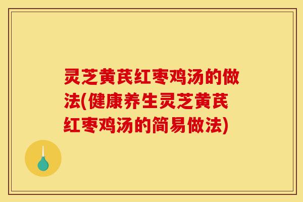灵芝黄芪红枣鸡汤的做法(健康养生灵芝黄芪红枣鸡汤的简易做法)