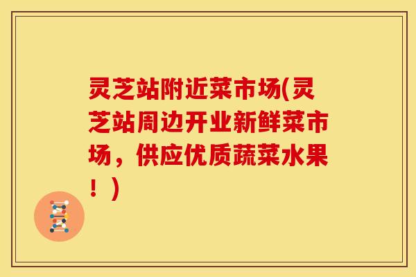 灵芝站附近菜市场(灵芝站周边开业新鲜菜市场，供应优质蔬菜水果！)