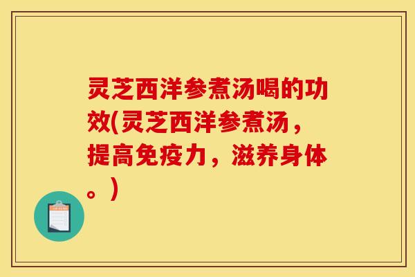 灵芝西洋参煮汤喝的功效(灵芝西洋参煮汤,提高免疫力,滋养身体。)