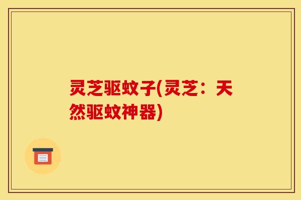 灵芝驱蚊子(灵芝:天然驱蚊神器)