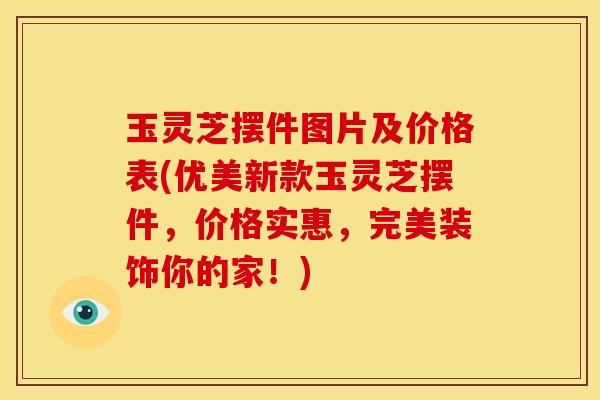 玉灵芝摆件图片及价格表(优美新款玉灵芝摆件,价格实惠,完美装饰你的家!)