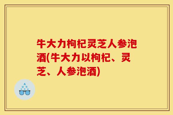 牛大力枸杞灵芝人参泡酒(牛大力以枸杞、灵芝、人参泡酒)