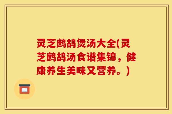 灵芝鹧鸪煲汤大全(灵芝鹧鸪汤食谱集锦,健康养生美味又营养。)