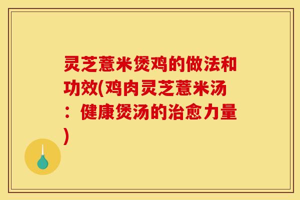 灵芝薏米煲鸡的做法和功效(鸡肉灵芝薏米汤:健康煲汤的治愈力量)