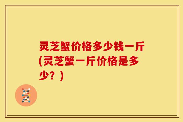 灵芝蟹价格多少钱一斤(灵芝蟹一斤价格是多少?)