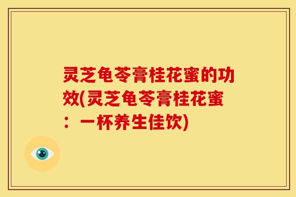 灵芝龟苓膏桂花蜜的功效(灵芝龟苓膏桂花蜜:一杯养生佳饮)