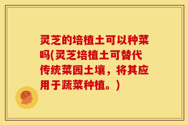 灵芝的培植土可以种菜吗(灵芝培植土可替代传统菜园土壤,将其应用于蔬菜种植。)