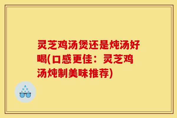 灵芝鸡汤煲还是炖汤好喝(口感更佳:灵芝鸡汤炖制美味推荐)