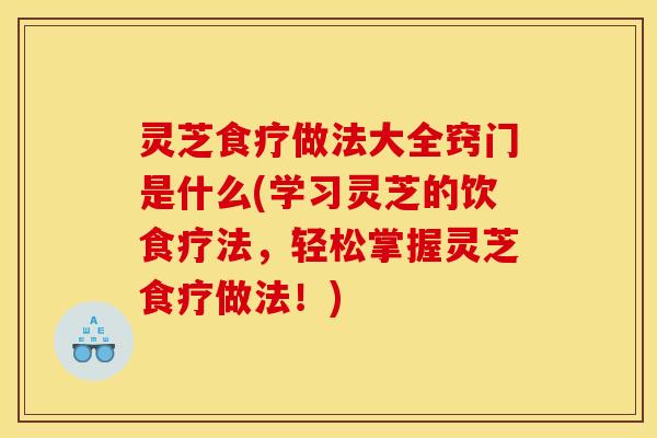 灵芝食疗做法大全窍门是什么(学习灵芝的饮食疗法,轻松掌握灵芝食疗做法!)