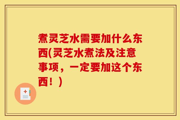 煮灵芝水需要加什么东西(灵芝水煮法及注意事项,一定要加这个东西!)