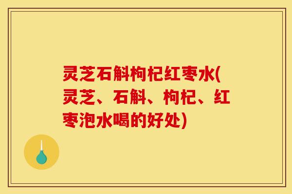 灵芝石斛枸杞红枣水(灵芝、石斛、枸杞、红枣泡水喝的好处)