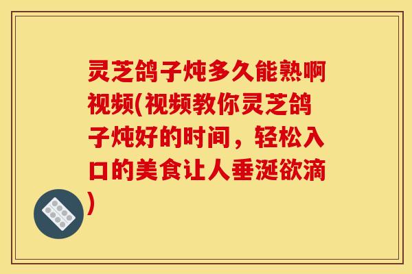 灵芝鸽子炖多久能熟啊视频(视频教你灵芝鸽子炖好的时间,轻松入口的美食让人垂涎欲滴)