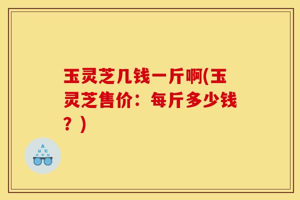 玉灵芝几钱一斤啊(玉灵芝售价:每斤多少钱?)