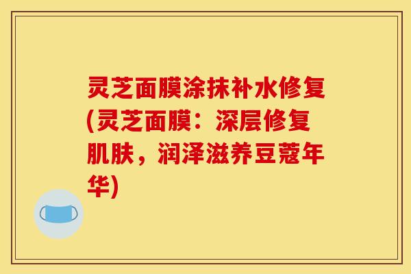 灵芝面膜涂抹补水修复(灵芝面膜:深层修复肌肤,润泽滋养豆蔻年华)