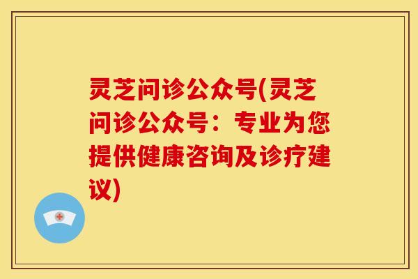 灵芝问诊公众号(灵芝问诊公众号:专业为您提供健康咨询及诊疗建议)