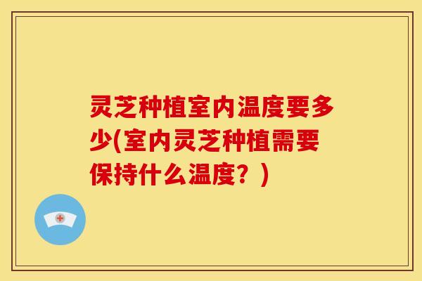 灵芝种植室内温度要多少(室内灵芝种植需要保持什么温度？)