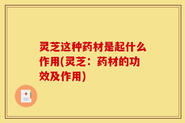 灵芝这种药材是起什么作用(灵芝：药材的功效及作用)