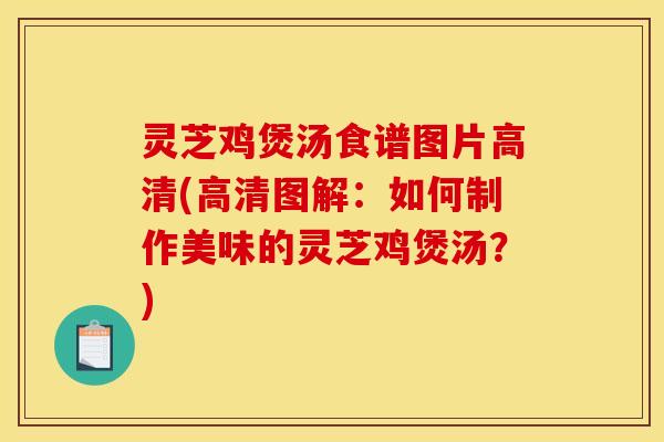 灵芝鸡煲汤食谱图片高清(高清图解：如何制作美味的灵芝鸡煲汤？)