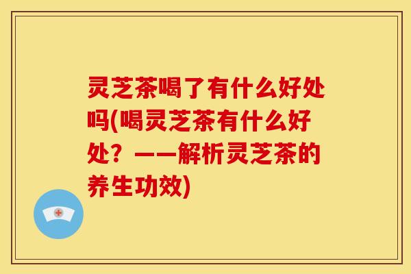 灵芝茶喝了有什么好处吗(喝灵芝茶有什么好处?——解析灵芝茶的养生功效)