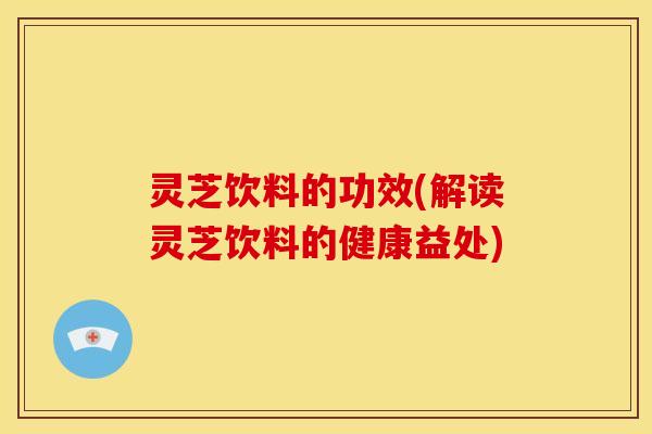 灵芝饮料的功效(解读灵芝饮料的健康益处)