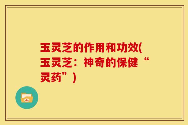 玉灵芝的作用和功效(玉灵芝:神奇的保健“灵药”)