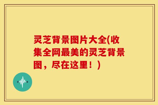 灵芝背景图片大全(收集全网最美的灵芝背景图,尽在这里!)