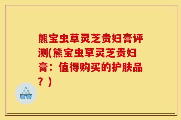 熊宝虫草灵芝贵妇膏评测(熊宝虫草灵芝贵妇膏:值得购买的护肤品?)