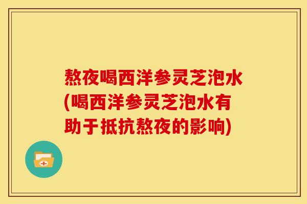 熬夜喝西洋参灵芝泡水(喝西洋参灵芝泡水有助于抵抗熬夜的影响)