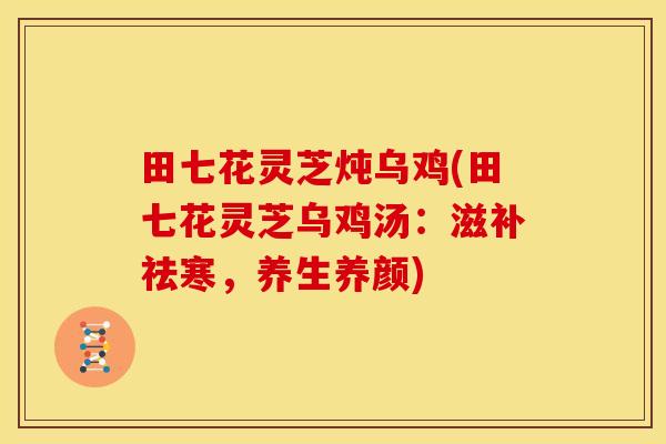 田七花灵芝炖乌鸡(田七花灵芝乌鸡汤:滋补祛寒,养生养颜)