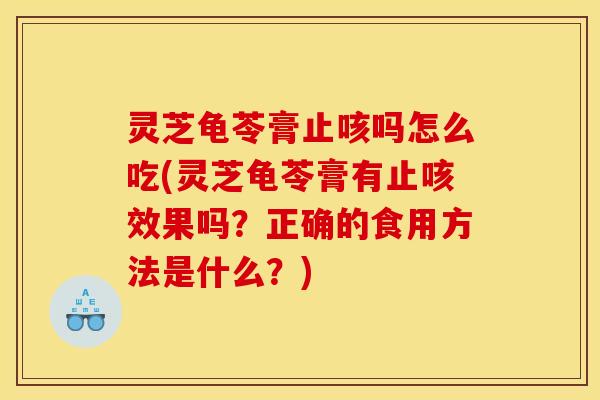 灵芝龟苓膏止咳吗怎么吃(灵芝龟苓膏有止咳效果吗？正确的食用方法是什么？)
