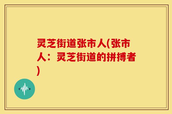 灵芝街道张市人(张市人：灵芝街道的拼搏者)