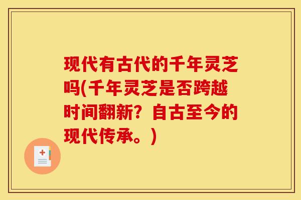 现代有古代的千年灵芝吗(千年灵芝是否跨越时间翻新?自古至今的现代传承。)