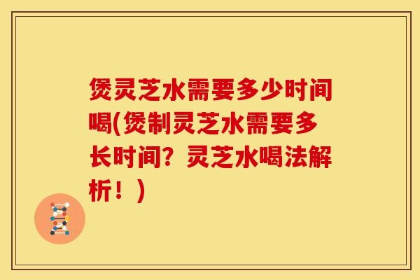 煲灵芝水需要多少时间喝(煲制灵芝水需要多长时间？灵芝水喝法解析！)