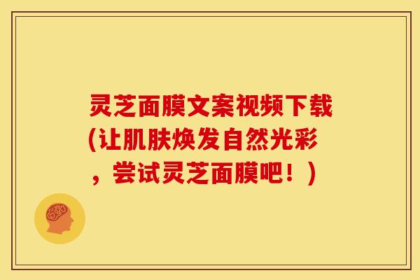 灵芝面膜文案视频下载(让肌肤焕发自然光彩，尝试灵芝面膜吧！)