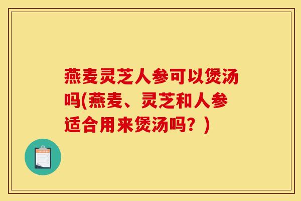燕麦灵芝人参可以煲汤吗(燕麦、灵芝和人参适合用来煲汤吗?)