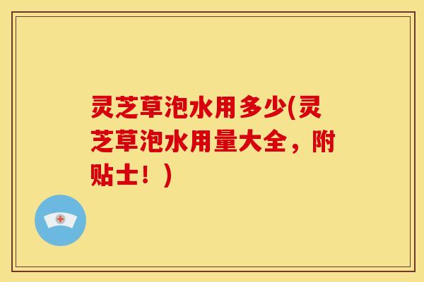 灵芝草泡水用多少(灵芝草泡水用量大全,附贴士!)