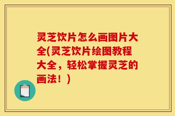 灵芝饮片怎么画图片大全(灵芝饮片绘图教程大全,轻松掌握灵芝的画法!)