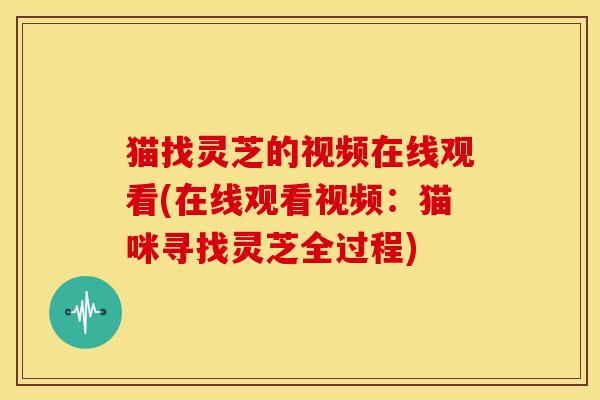 猫找灵芝的视频在线观看(在线观看视频:猫咪寻找灵芝全过程)