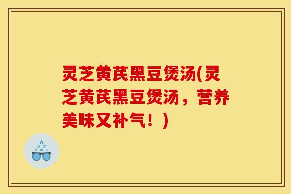 灵芝黄芪黑豆煲汤(灵芝黄芪黑豆煲汤，营养美味又补气！)