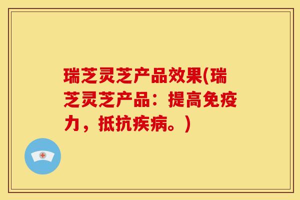 瑞芝灵芝产品效果(瑞芝灵芝产品:提高免疫力,抵抗疾病。)