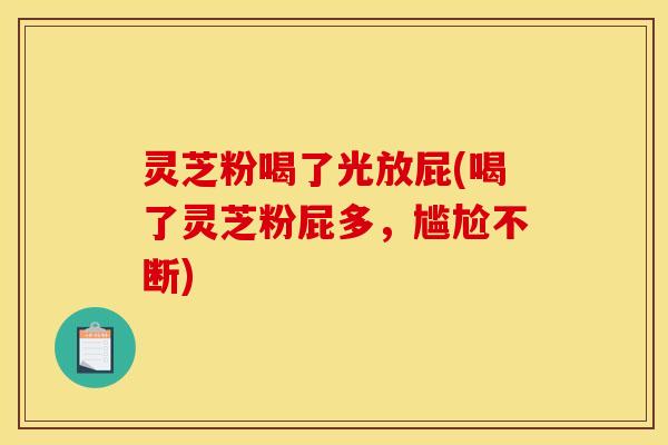 灵芝粉喝了光放屁(喝了灵芝粉屁多,尴尬不断)