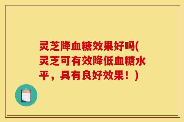 灵芝降血糖效果好吗(灵芝可有效降低血糖水平,具有良好效果!)